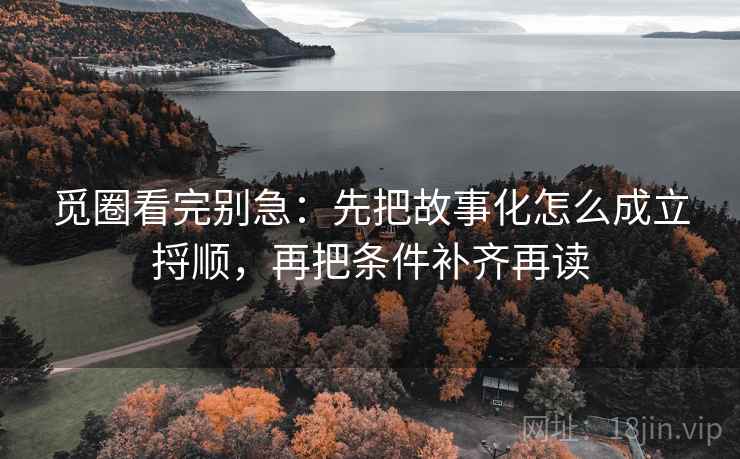 觅圈看完别急：先把故事化怎么成立捋顺，再把条件补齐再读