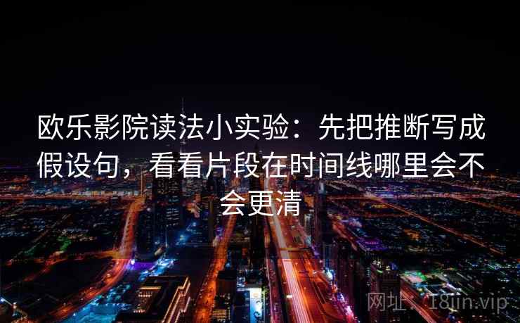 欧乐影院读法小实验：先把推断写成假设句，看看片段在时间线哪里会不会更清
