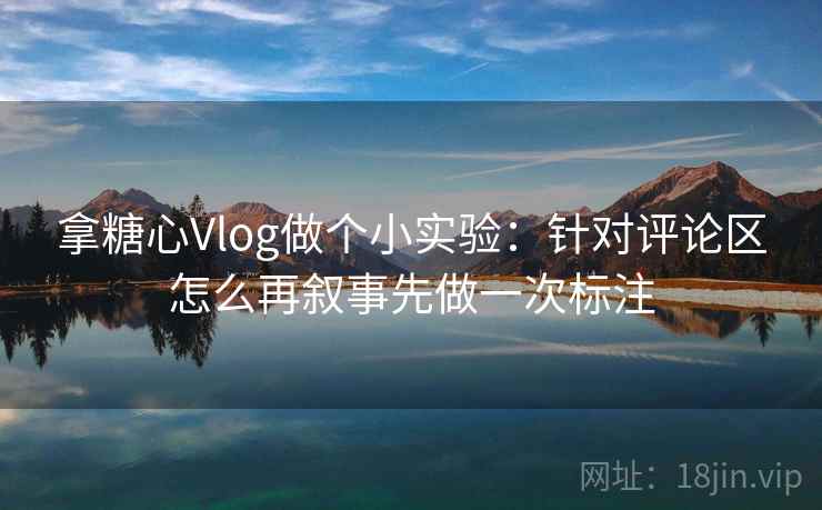 拿糖心Vlog做个小实验：针对评论区怎么再叙事先做一次标注