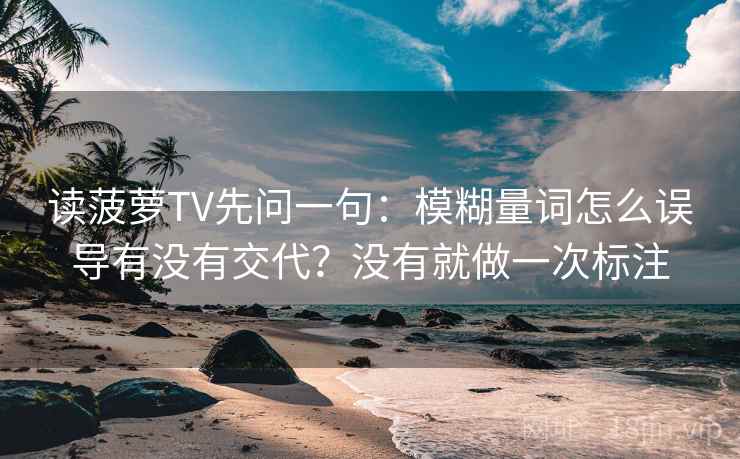 读菠萝TV先问一句：模糊量词怎么误导有没有交代？没有就做一次标注