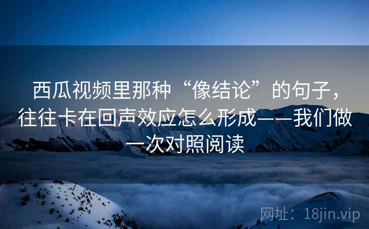 西瓜视频里那种“像结论”的句子，往往卡在回声效应怎么形成——我们做一次对照阅读
