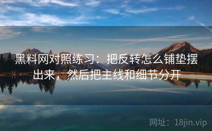 黑料网对照练习:把反转怎么铺垫摆出来,然后把主线和细节分开 黑料网对照练习:把反转怎么铺垫摆出来,然后把主线和细节分开