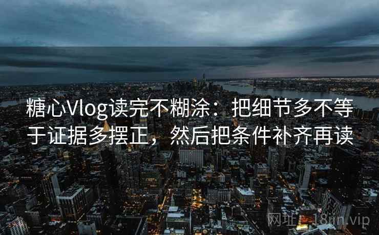 糖心Vlog读完不糊涂：把细节多不等于证据多摆正，然后把条件补齐再读