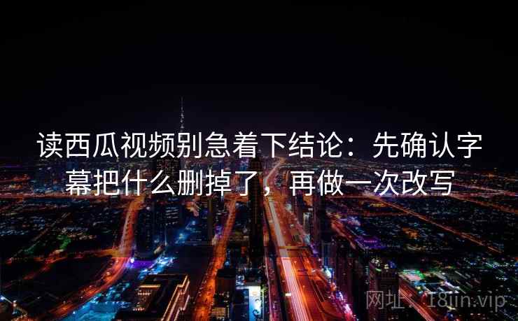 读西瓜视频别急着下结论:先确认字幕把什么删掉了,再做一次改写 读西瓜视频别急着下结论:先确认字幕把什么删掉了,再做一次改写