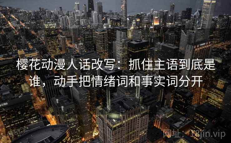樱花动漫人话改写:抓住主语到底是谁,动手把情绪词和事实词分开 樱花动漫人话改写:抓住主语到底是谁,动手把情绪词和事实词分开