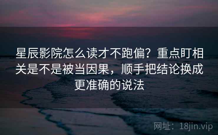 星辰影院怎么读才不跑偏?重点盯相关是不是被当因果,顺手把结论换成更准确的说法 星辰影院怎么读才不跑偏?重点盯相关是不是被当因果,顺手把结论换成更准确的说法