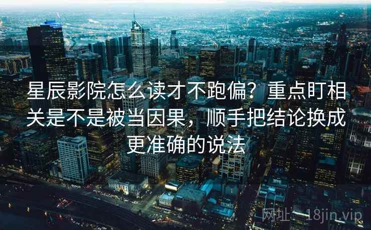 星辰影院怎么读才不跑偏?重点盯相关是不是被当因果,顺手把结论换成更准确的说法 星辰影院怎么读才不跑偏?重点盯相关是不是被当因果,顺手把结论换成更准确的说法