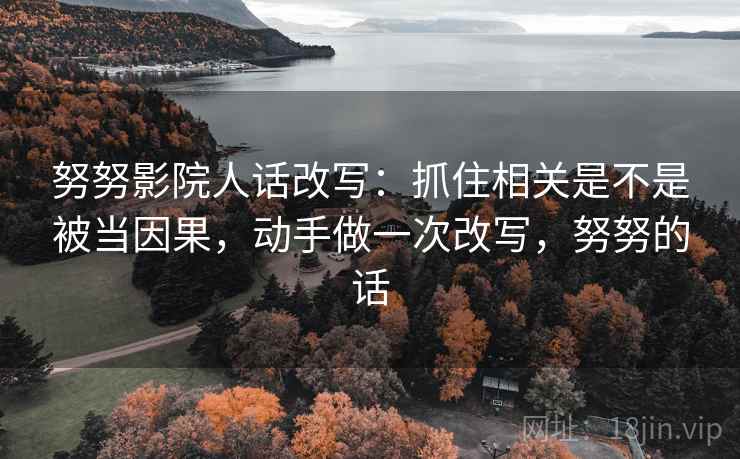 努努影院人话改写：抓住相关是不是被当因果，动手做一次改写，努努的话