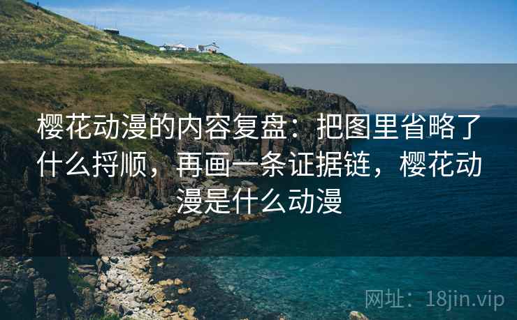 樱花动漫的内容复盘：把图里省略了什么捋顺，再画一条证据链，樱花动漫是什么动漫