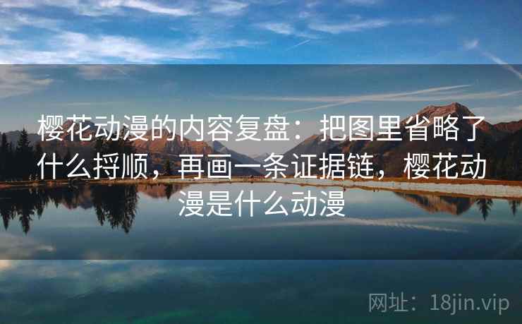 樱花动漫的内容复盘：把图里省略了什么捋顺，再画一条证据链，樱花动漫是什么动漫