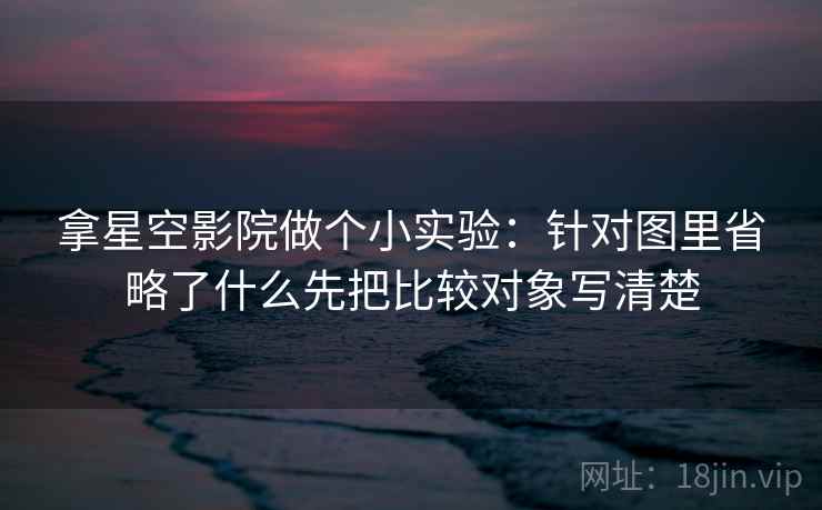 拿星空影院做个小实验:针对图里省略了什么先把比较对象写清楚 拿星空影院做个小实验:针对图里省略了什么先把比较对象写清楚