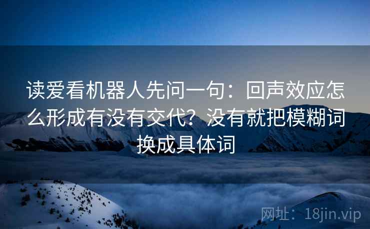 读爱看机器人先问一句:回声效应怎么形成有没有交代?没有就把模糊词换成具体词 读爱看机器人先问一句:回声效应怎么形成有没有交代?没有就把模糊词换成具体词