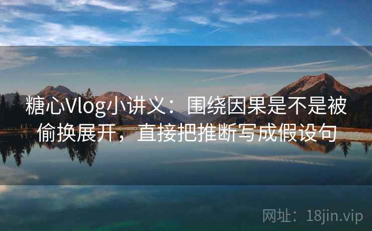 糖心Vlog小讲义:围绕因果是不是被偷换展开,直接把推断写成假设句 糖心Vlog小讲义:围绕因果是不是被偷换展开,直接把推断写成假设句