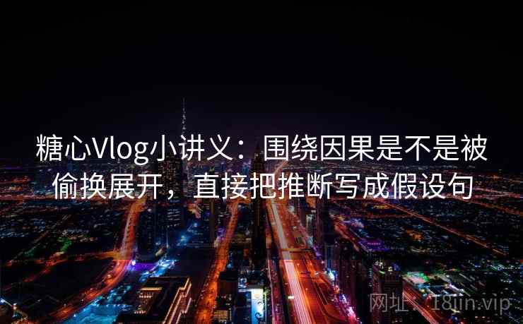 糖心Vlog小讲义:围绕因果是不是被偷换展开,直接把推断写成假设句 糖心Vlog小讲义:围绕因果是不是被偷换展开,直接把推断写成假设句