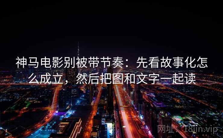 神马电影别被带节奏：先看故事化怎么成立，然后把图和文字一起读