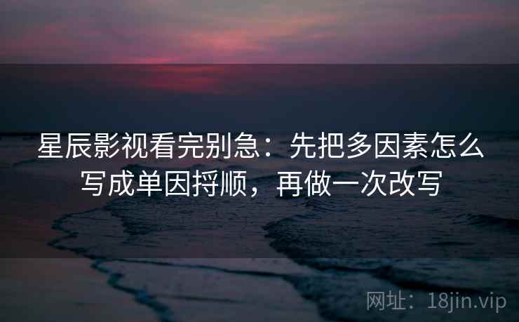 星辰影视看完别急:先把多因素怎么写成单因捋顺,再做一次改写 星辰影视看完别急:先把多因素怎么写成单因捋顺,再做一次改写