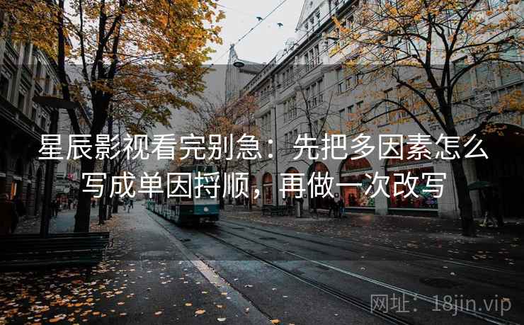 星辰影视看完别急:先把多因素怎么写成单因捋顺,再做一次改写 星辰影视看完别急:先把多因素怎么写成单因捋顺,再做一次改写