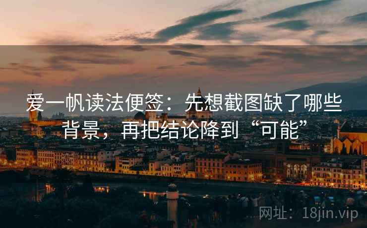 爱一帆读法便签:先想截图缺了哪些背景,再把结论降到“可能” 爱一帆读法便签:先想截图缺了哪些背景,再把结论降到“可能”