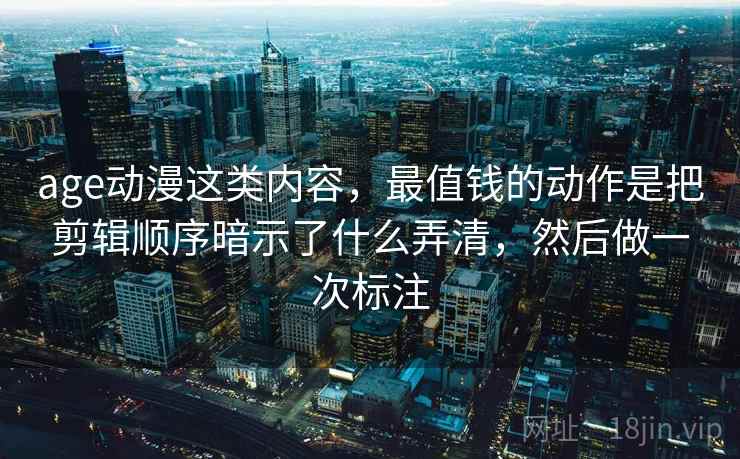 age动漫这类内容,最值钱的动作是把剪辑顺序暗示了什么弄清,然后做一次标注 age动漫这类内容,最值钱的动作是把剪辑顺序暗示了什么弄清,然后做一次标注