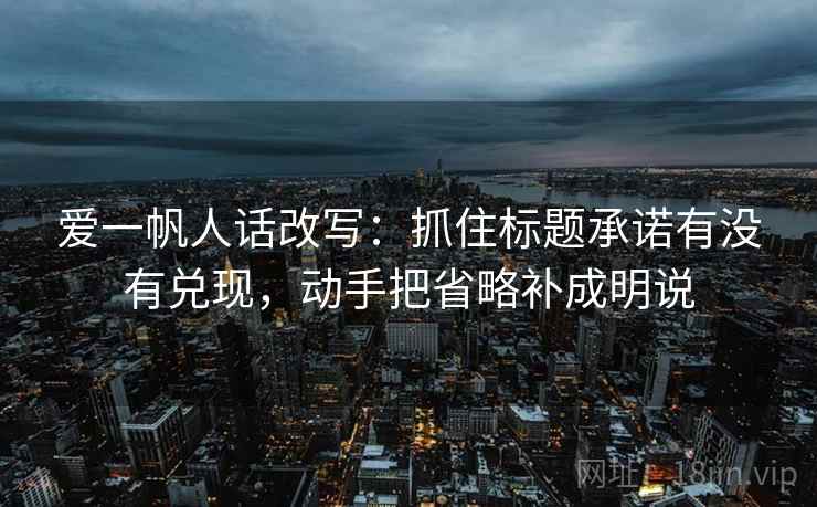 爱一帆人话改写：抓住标题承诺有没有兑现，动手把省略补成明说