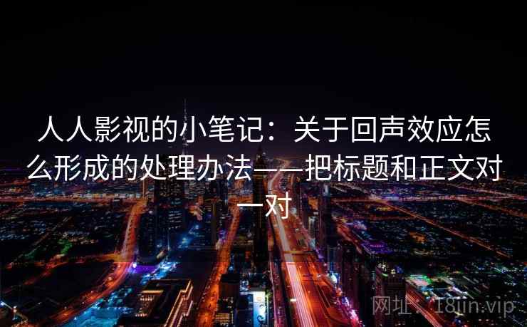 人人影视的小笔记:关于回声效应怎么形成的处理办法——把标题和正文对一对 人人影视的小笔记:关于回声效应怎么形成的处理办法——把标题和正文对一对