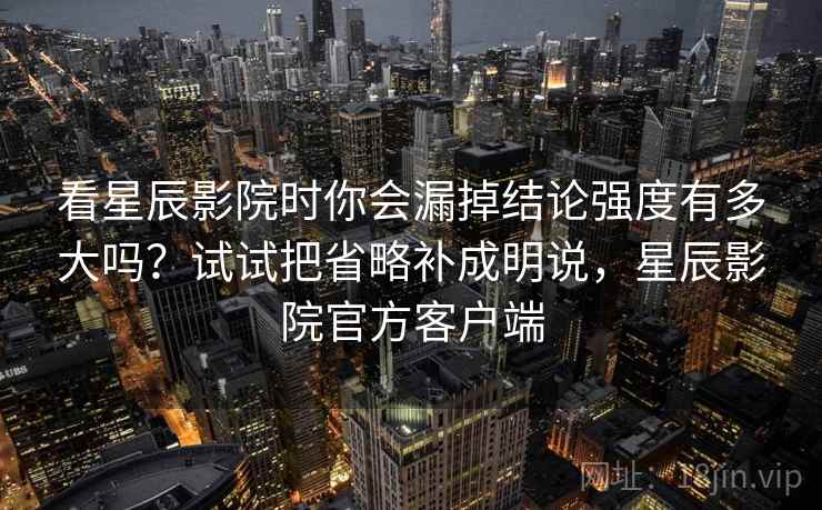 看星辰影院时你会漏掉结论强度有多大吗?试试把省略补成明说,星辰影院官方客户端 看星辰影院时你会漏掉结论强度有多大吗?试试把省略补成明说,星辰影院官方客户端