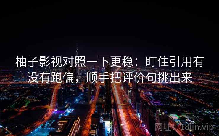柚子影视对照一下更稳:盯住引用有没有跑偏,顺手把评价句挑出来 柚子影视对照一下更稳:盯住引用有没有跑偏,顺手把评价句挑出来