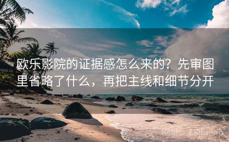 欧乐影院的证据感怎么来的？先审图里省略了什么，再把主线和细节分开