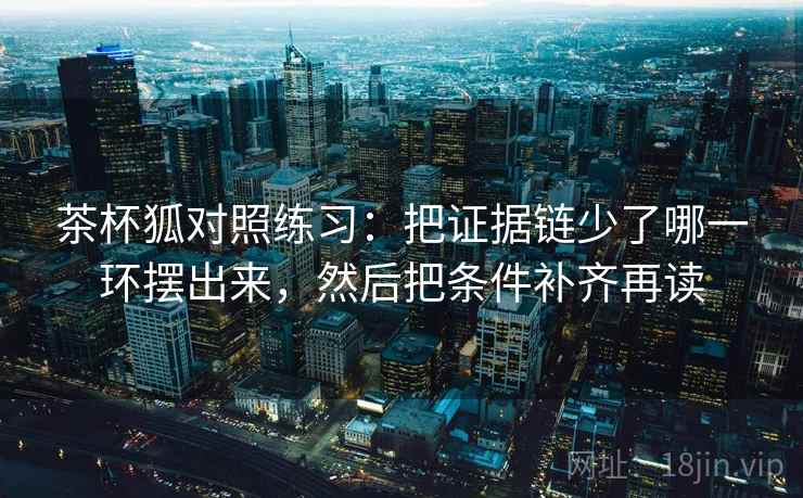 茶杯狐对照练习：把证据链少了哪一环摆出来，然后把条件补齐再读
