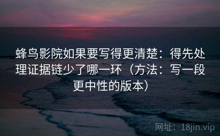 蜂鸟影院如果要写得更清楚：得先处理证据链少了哪一环（方法：写一段更中性的版本）