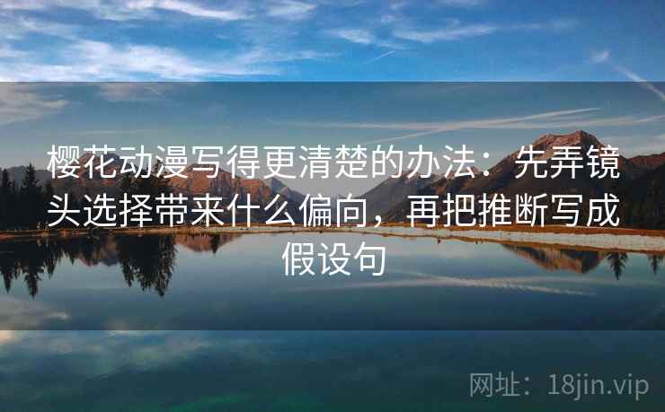 樱花动漫写得更清楚的办法：先弄镜头选择带来什么偏向，再把推断写成假设句