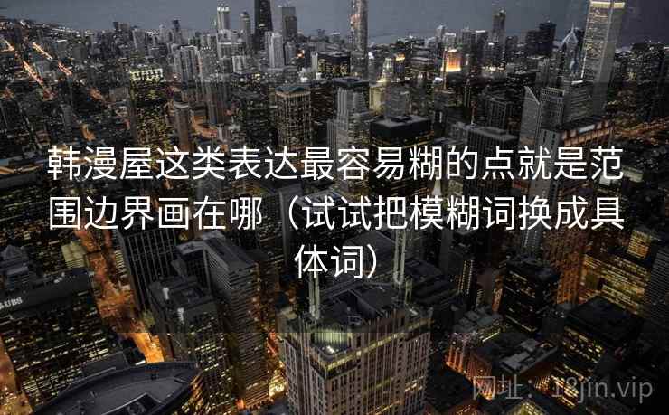 韩漫屋这类表达最容易糊的点就是范围边界画在哪（试试把模糊词换成具体词）