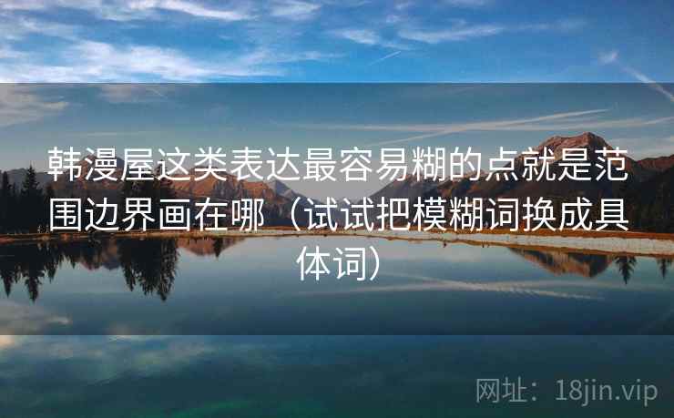 韩漫屋这类表达最容易糊的点就是范围边界画在哪（试试把模糊词换成具体词）